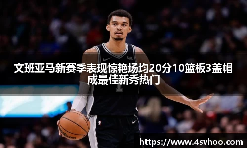 文班亚马新赛季表现惊艳场均20分10篮板3盖帽成最佳新秀热门
