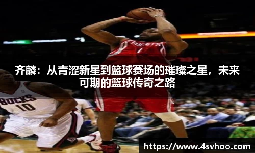 齐麟：从青涩新星到篮球赛场的璀璨之星，未来可期的篮球传奇之路
